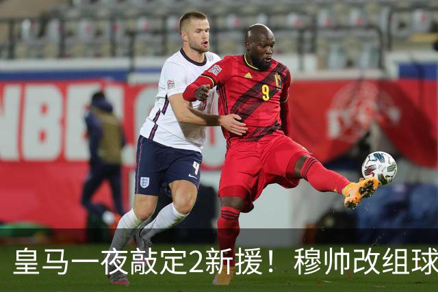 皇马一夜敲定2新援！穆帅改组球队防线，下赛季西甲掀翻巴萨